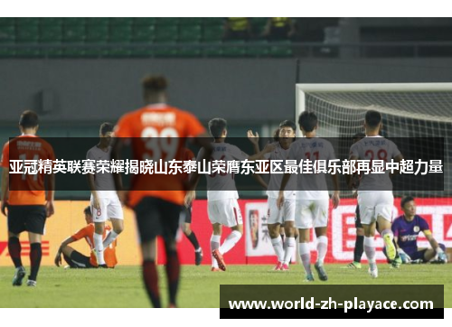 亚冠精英联赛荣耀揭晓山东泰山荣膺东亚区最佳俱乐部再显中超力量 亚冠精英联赛荣耀揭晓山东泰山荣膺东亚区最佳俱乐部再显中超力量