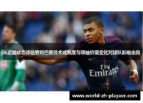 从近期状态评估看姆巴佩技术成熟度与领袖价值变化对球队影响走向 从近期状态评估看姆巴佩技术成熟度与领袖价值变化对球队影响走向