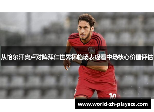 从恰尔汗奥卢对阵拜仁世界杯临场表现看中场核心价值评估 从恰尔汗奥卢对阵拜仁世界杯临场表现看中场核心价值评估