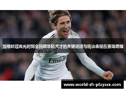 加维欧冠高光时刻全回顾年轻天才的关键进球与统治表现在赛场燃爆