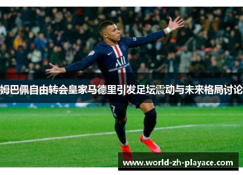 姆巴佩自由转会皇家马德里引发足坛震动与未来格局讨论 姆巴佩自由转会皇家马德里引发足坛震动与未来格局讨论