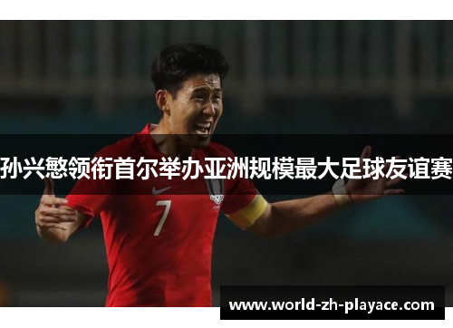 孙兴慜领衔首尔举办亚洲规模最大足球友谊赛 孙兴慜领衔首尔举办亚洲规模最大足球友谊赛