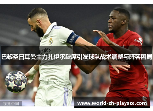巴黎圣日耳曼主力扎伊尔缺席引发球队战术调整与阵容困局 巴黎圣日耳曼主力扎伊尔缺席引发球队战术调整与阵容困局