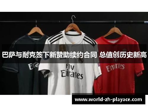 巴萨与耐克签下新赞助续约合同 总值创历史新高 巴萨与耐克签下新赞助续约合同 总值创历史新高