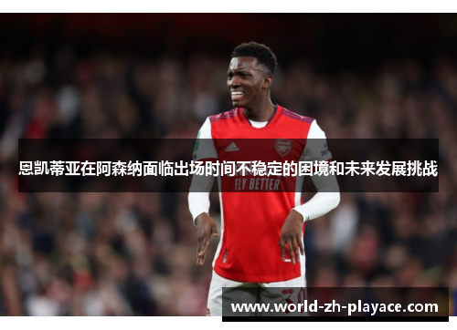 恩凯蒂亚在阿森纳面临出场时间不稳定的困境和未来发展挑战 恩凯蒂亚在阿森纳面临出场时间不稳定的困境和未来发展挑战