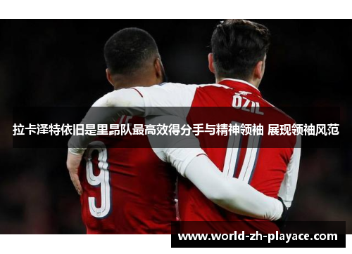 拉卡泽特依旧是里昂队最高效得分手与精神领袖 展现领袖风范