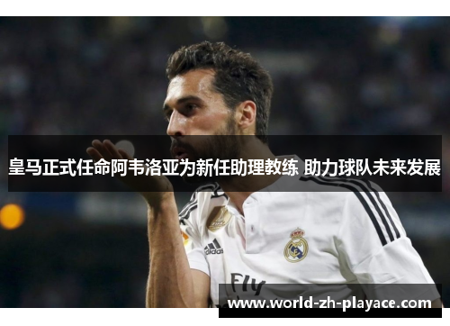 皇马正式任命阿韦洛亚为新任助理教练 助力球队未来发展 皇马正式任命阿韦洛亚为新任助理教练 助力球队未来发展