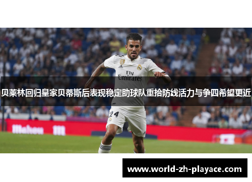 贝莱林回归皇家贝蒂斯后表现稳定助球队重拾防线活力与争四希望更近 贝莱林回归皇家贝蒂斯后表现稳定助球队重拾防线活力与争四希望更近