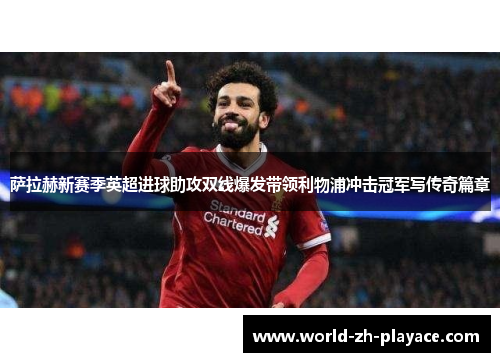 萨拉赫新赛季英超进球助攻双线爆发带领利物浦冲击冠军写传奇篇章 萨拉赫新赛季英超进球助攻双线爆发带领利物浦冲击冠军写传奇篇章