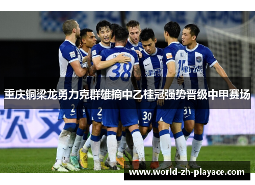 重庆铜梁龙勇力克群雄摘中乙桂冠强势晋级中甲赛场 重庆铜梁龙勇力克群雄摘中乙桂冠强势晋级中甲赛场
