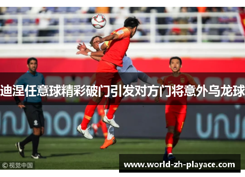 迪涅任意球精彩破门引发对方门将意外乌龙球 迪涅任意球精彩破门引发对方门将意外乌龙球