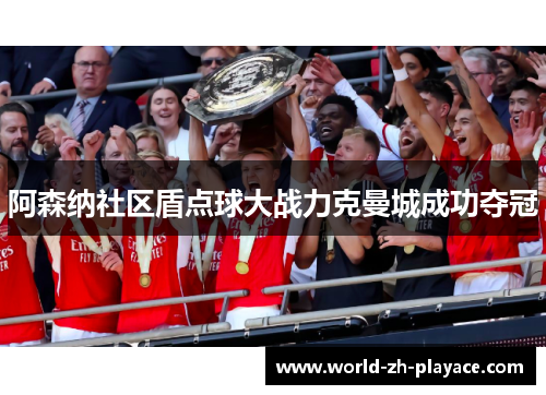 阿森纳社区盾点球大战力克曼城成功夺冠 阿森纳社区盾点球大战力克曼城成功夺冠