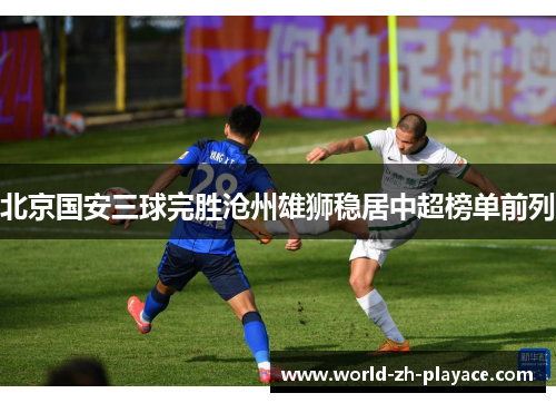 北京国安三球完胜沧州雄狮稳居中超榜单前列