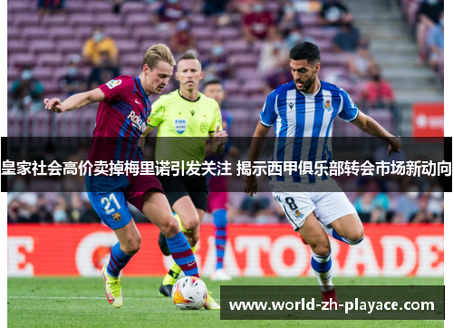 皇家社会高价卖掉梅里诺引发关注 揭示西甲俱乐部转会市场新动向