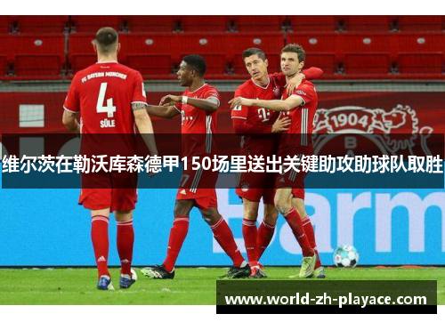 维尔茨在勒沃库森德甲150场里送出关键助攻助球队取胜